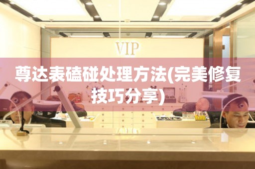  尊达表磕碰处理方法(完美修复技巧分享) 手表维修知识库