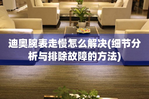  迪奥腕表走慢怎么解决(细节分析与排除故障的方法) 手表维修知识库