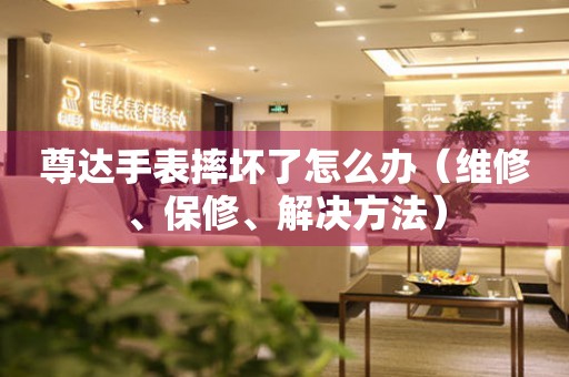  尊达手表摔坏了怎么办（维修、保修、解决方法） 手表维修知识库