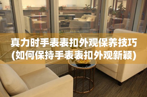  真力时手表表扣外观保养技巧(如何保持手表表扣外观新颖) 手表维修知识库