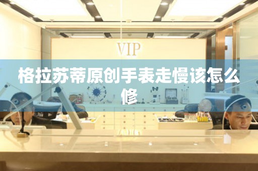  格拉苏蒂原创手表走慢该怎么修 手表维修知识库