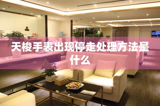 天梭手表出现停走处理方法是什么 手表维修知识库