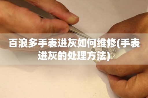  百浪多手表进灰如何维修(手表进灰的处理方法) 手表维修知识库