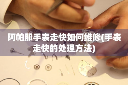  阿帕那手表走快如何维修(手表走快的处理方法) 手表维修知识库