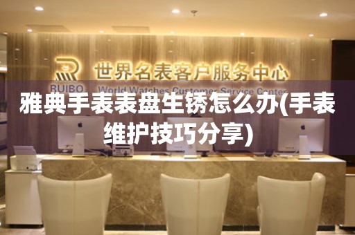  雅典手表表盘生锈怎么办(手表维护技巧分享) 手表维修知识库