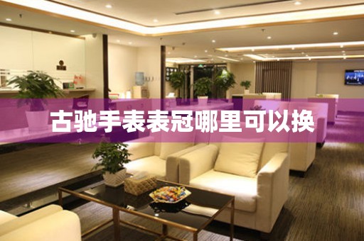  古驰手表表冠哪里可以换 手表维修知识库