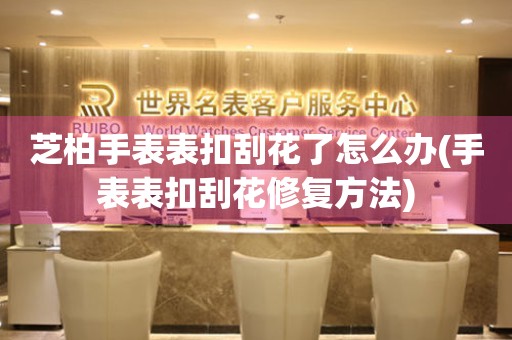  芝柏手表表扣刮花了怎么办(手表表扣刮花修复方法) 手表维修知识库