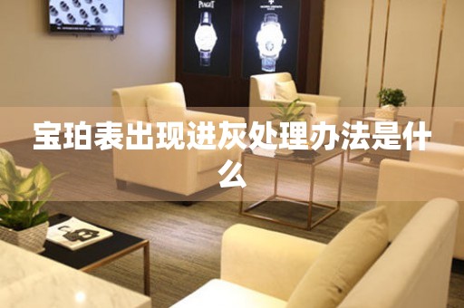  宝珀表出现进灰处理办法是什么 手表维修知识库