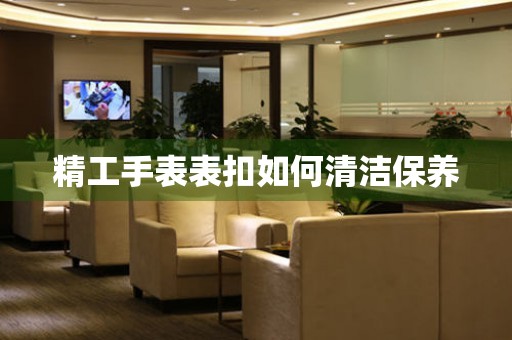  精工手表表扣如何清洁保养 手表维修知识库