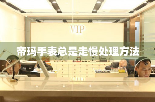  帝玛手表总是走慢处理方法 手表维修知识库