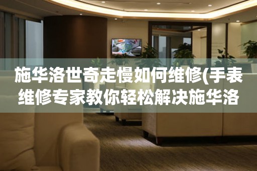  施华洛世奇走慢如何维修(手表维修专家教你轻松解决施华洛世奇走慢问题) 手表维修知识库