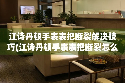  江诗丹顿手表表把断裂解决技巧(江诗丹顿手表表把断裂怎么修) 手表维修知识库