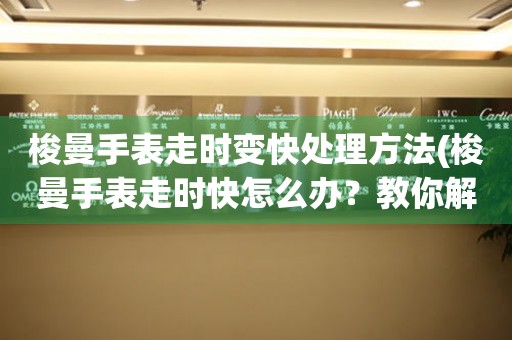  梭曼手表走时变快处理方法(梭曼手表走时快怎么办？教你解决梭曼手表走时快的问题) 手表维修知识库