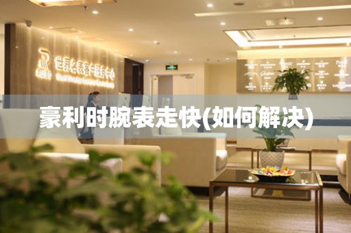  豪利时腕表走快(如何解决) 手表维修知识库