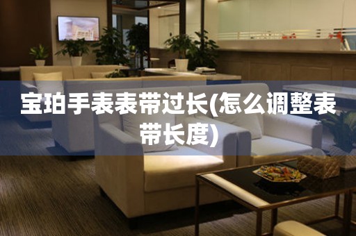  宝珀手表表带过长(怎么调整表带长度) 手表维修知识库