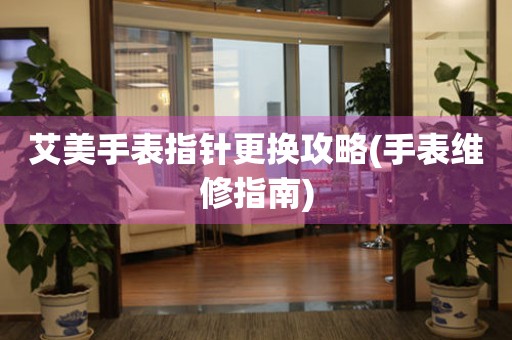  艾美手表指针更换攻略(手表维修指南) 手表维修知识库