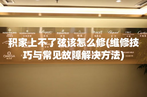  积家上不了弦该怎么修(维修技巧与常见故障解决方法) 手表维修知识库