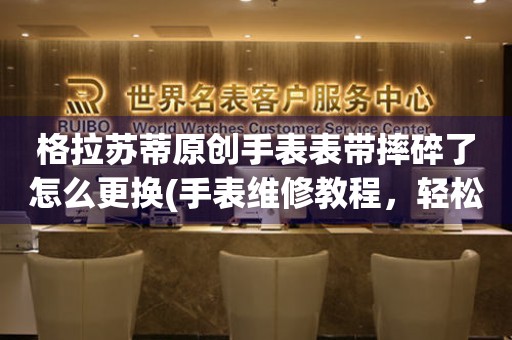  格拉苏蒂原创手表表带摔碎了怎么更换(手表维修教程，轻松学会更换手表表带的技巧) 手表维修知识库