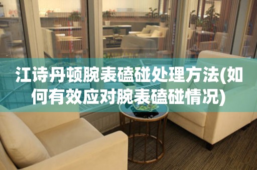  江诗丹顿腕表磕碰处理方法(如何有效应对腕表磕碰情况) 手表维修知识库
