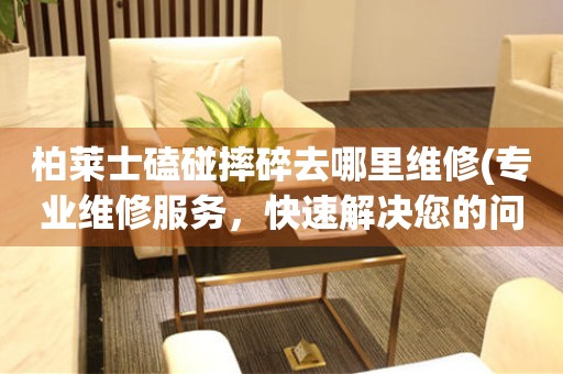  柏莱士磕碰摔碎去哪里维修(专业维修服务，快速解决您的问题) 手表维修知识库
