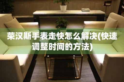  荣汉斯手表走快怎么解决(快速调整时间的方法) 手表维修知识库