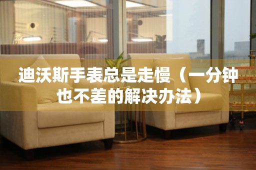  迪沃斯手表总是走慢（一分钟也不差的解决办法） 手表维修知识库