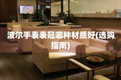  波尔手表表冠哪种材质好(选购指南) 手表维修知识库