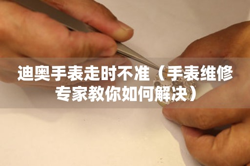  迪奥手表走时不准（手表维修专家教你如何解决） 手表维修知识库