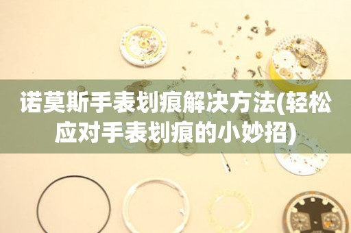  诺莫斯手表划痕解决方法(轻松应对手表划痕的小妙招) 手表维修知识库