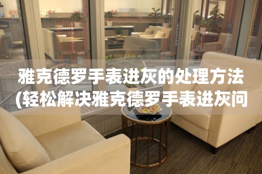  雅克德罗手表进灰的处理方法(轻松解决雅克德罗手表进灰问题的小妙招) 手表维修知识库