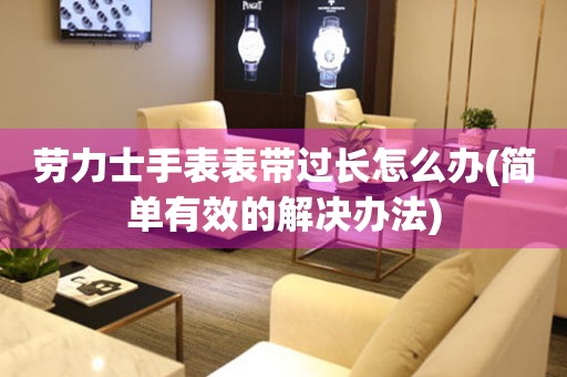  劳力士手表表带过长怎么办(简单有效的解决办法) 手表维修知识库