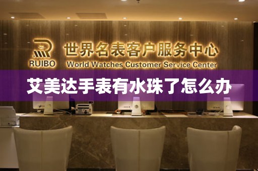  艾美达手表有水珠了怎么办 手表维修知识库