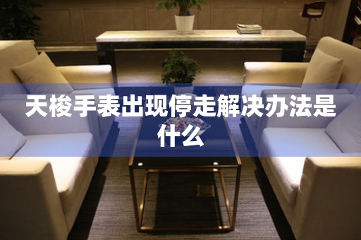  天梭手表出现停走解决办法是什么 手表维修知识库
