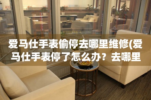  爱马仕手表偷停去哪里维修(爱马仕手表停了怎么办？去哪里找专业维修服务？) 手表维修知识库