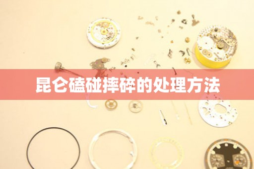  昆仑磕碰摔碎的处理方法 手表维修知识库