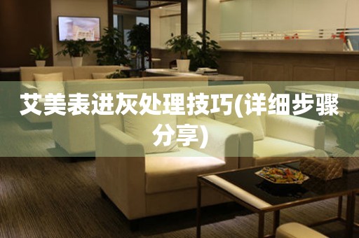  艾美表进灰处理技巧(详细步骤分享) 手表维修知识库