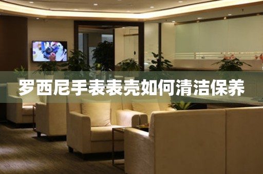  罗西尼手表表壳如何清洁保养 手表维修知识库