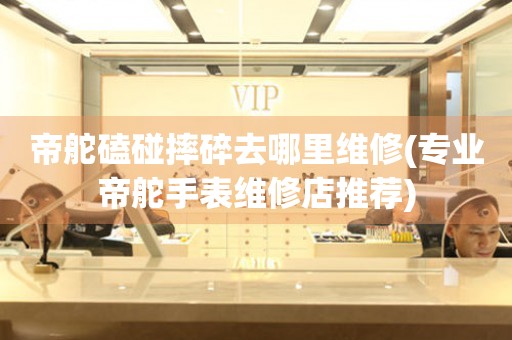  帝舵磕碰摔碎去哪里维修(专业帝舵手表维修店推荐) 手表维修知识库