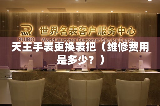  天王手表更换表把（维修费用是多少？） 手表维修知识库