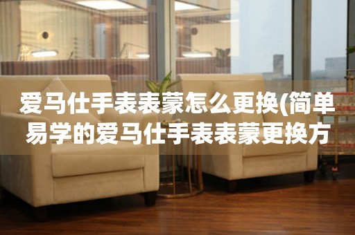  爱马仕手表表蒙怎么更换(简单易学的爱马仕手表表蒙更换方法) 手表维修知识库