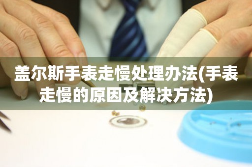  盖尔斯手表走慢处理办法(手表走慢的原因及解决方法) 手表维修知识库