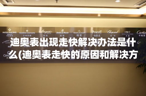  迪奥表出现走快解决办法是什么(迪奥表走快的原因和解决方法) 手表维修知识库