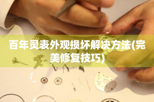  百年灵表外观损坏解决方法(完美修复技巧) 手表维修知识库