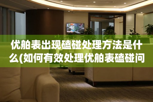  优舶表出现磕碰处理方法是什么(如何有效处理优舶表磕碰问题) 手表维修知识库