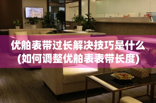  优舶表带过长解决技巧是什么(如何调整优舶表表带长度) 手表维修知识库