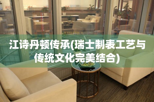  江诗丹顿传承(瑞士制表工艺与传统文化完美结合) 手表维修知识库