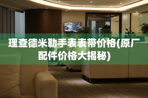  理查德米勒手表表带价格(原厂配件价格大揭秘) 手表维修知识库