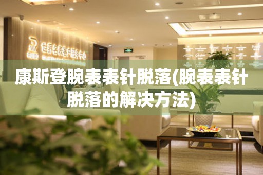  康斯登腕表表针脱落(腕表表针脱落的解决方法) 手表维修知识库