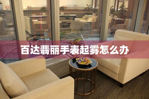  百达翡丽手表起雾怎么办 手表维修知识库
