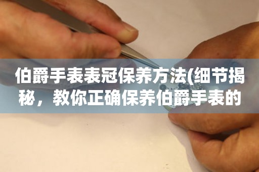  伯爵手表表冠保养方法(细节揭秘，教你正确保养伯爵手表的表冠) 手表维修知识库
